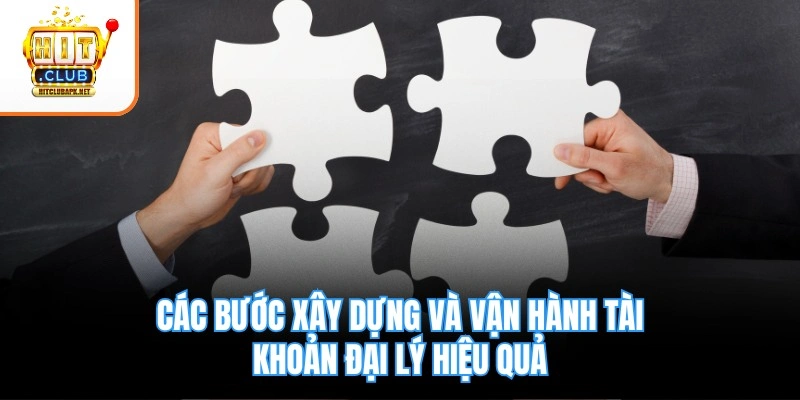 Các bước xây dựng và vận hành tài khoản đại lý hiệu quả